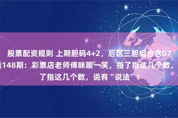股票配资规则 上期胆码4+2，后区三胆组合含07和08！大乐透148期：彩票店老师傅眯眼一笑，指了指这几个数，说有“说法”！