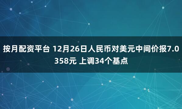 按月配资平台 12月26日人民币对美元中间价报7.0358元 上调34个基点