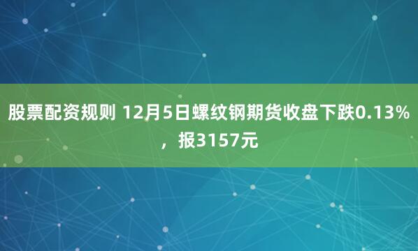 股票配资规则 12月5日螺纹钢期货收盘下跌0.13%，报3157元
