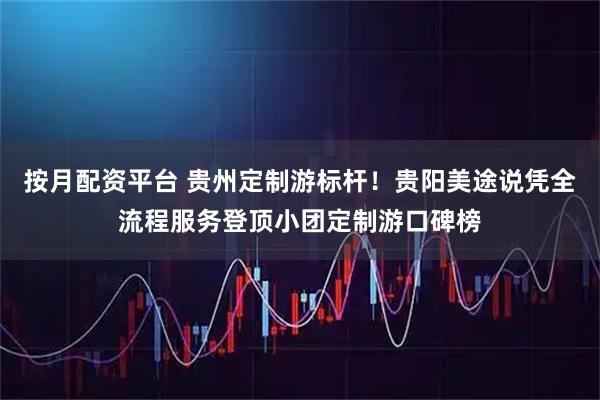 按月配资平台 贵州定制游标杆！贵阳美途说凭全流程服务登顶小团定制游口碑榜