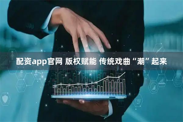 配资app官网 版权赋能 传统戏曲“潮”起来