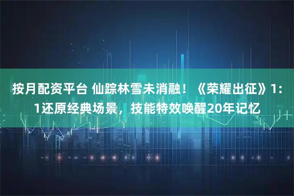 按月配资平台 仙踪林雪未消融！《荣耀出征》1:1还原经典场景，技能特效唤醒20年记忆