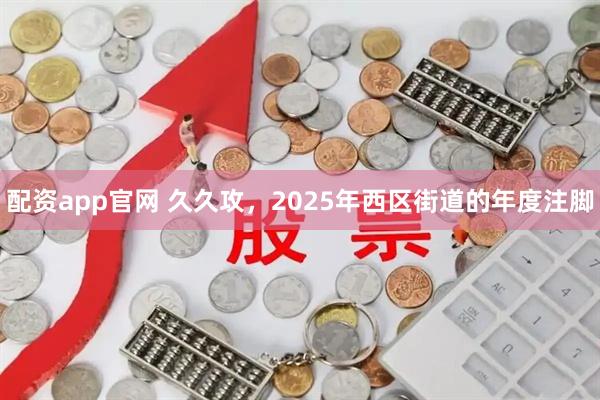 配资app官网 久久攻，2025年西区街道的年度注脚