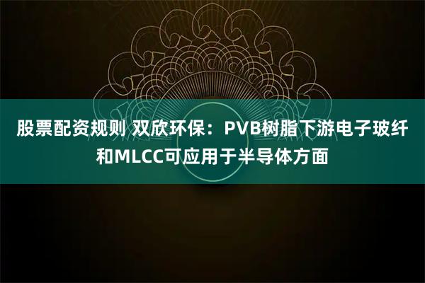 股票配资规则 双欣环保：PVB树脂下游电子玻纤和MLCC可应用于半导体方面