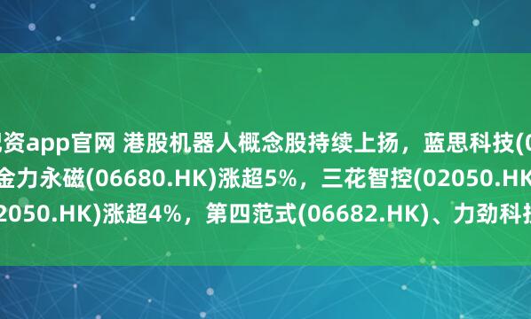 配资app官网 港股机器人概念股持续上扬，蓝思科技(06613.HK)涨超10%，金力永磁(06680.HK)涨超5%，三花智控(02050.HK)涨超4%，第四范式(06682.HK)、力劲科技(00558.HK)跟涨。