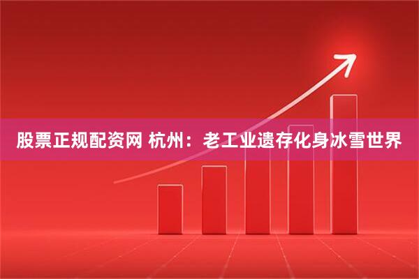 股票正规配资网 杭州：老工业遗存化身冰雪世界