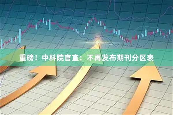 重磅！中科院官宣：不再发布期刊分区表