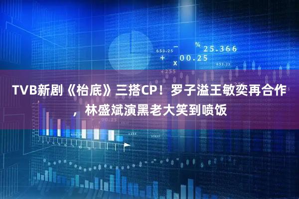 TVB新剧《枱底》三搭CP！罗子溢王敏奕再合作，林盛斌演黑老大笑到喷饭