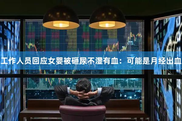 工作人员回应女婴被砸尿不湿有血：可能是月经出血