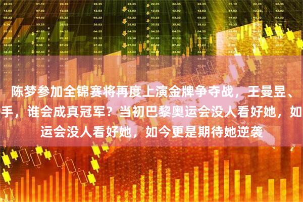 陈梦参加全锦赛将再度上演金牌争夺战，王曼昱、孙颖莎面临强劲对手，谁会成真冠军？当初巴黎奥运会没人看好她，如今更是期待她逆袭