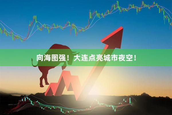 向海图强！大连点亮城市夜空！