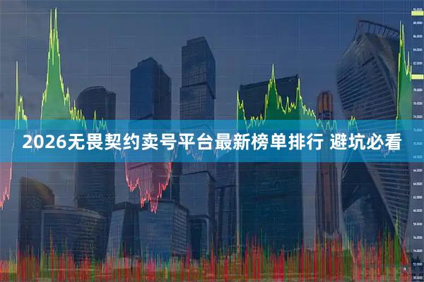 2026无畏契约卖号平台最新榜单排行 避坑必看