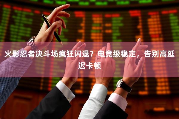 火影忍者决斗场疯狂闪退？电竞级稳定，告别高延迟卡顿