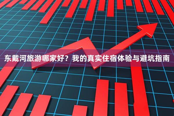东戴河旅游哪家好？我的真实住宿体验与避坑指南