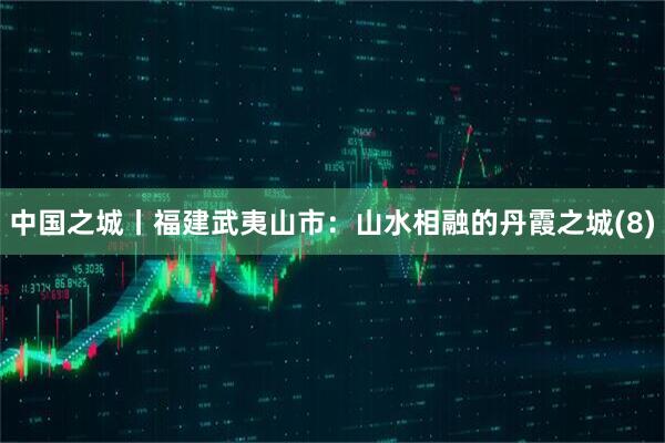 中国之城丨福建武夷山市：山水相融的丹霞之城(8)
