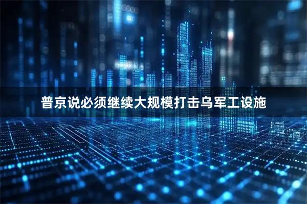 普京说必须继续大规模打击乌军工设施