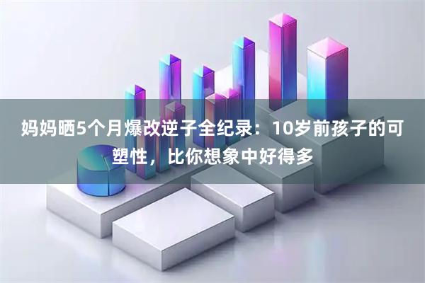 妈妈晒5个月爆改逆子全纪录：10岁前孩子的可塑性，比你想象中好得多