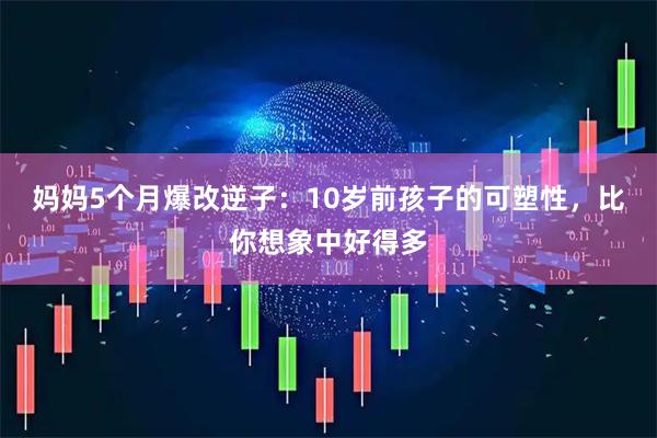 妈妈5个月爆改逆子：10岁前孩子的可塑性，比你想象中好得多
