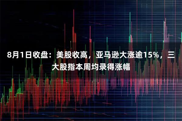 8月1日收盘：美股收高，亚马逊大涨逾15%，三大股指本周均录得涨幅