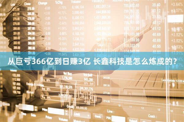 从巨亏366亿到日赚3亿 长鑫科技是怎么炼成的？